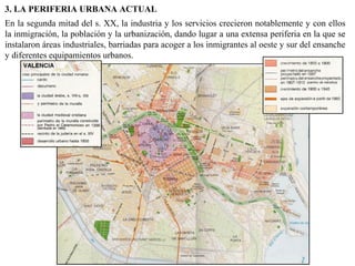 3. LA PERIFERIA URBANA ACTUAL
En la segunda mitad del s. XX, la industria y los servicios crecieron notablemente y con ellos
la inmigración, la población y la urbanización, dando lugar a una extensa periferia en la que se
instalaron áreas industriales, barriadas para acoger a los inmigrantes al oeste y sur del ensanche
y diferentes equipamientos urbanos.
 