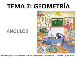 TEMA 7: GEOMETRÍA
ÁNGULOS
Realizado por Paulino Palma e ilustrado con dibujos de alumnos de 1º de la ESO, curso 2011-12
 