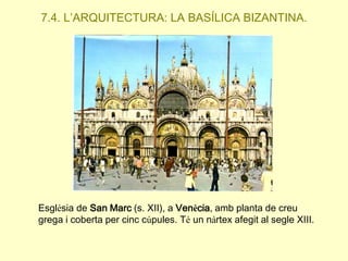 7.4. L’ARQUITECTURA: LA BASÍLICA BIZANTINA.

Església de San Marc (s. XII), a Venècia, amb planta de creu
grega i coberta per cinc cúpules. Té un nàrtex afegit al segle XIII.

 