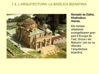 7.4. L’ARQUITECTURA: LA BASÍLICA BIZANTINA.
Monestir de Dafne,
Khatholikon,
Atenes.
Els monjos
ortodoxos
evangelitzaren gran
part d’Europa de
l’est, Grècia i els
Balcans i així es va
difondre
l’arquitectura
bizantina.

 