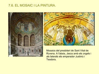 7.6. EL MOSAIC I LA PINTURA.

Mosaics del presbiteri de Sant Vital de
Ràvena. A l'absis, Jesús amb els àngels i
als laterals els emperador Justinià i
Teodora.

 