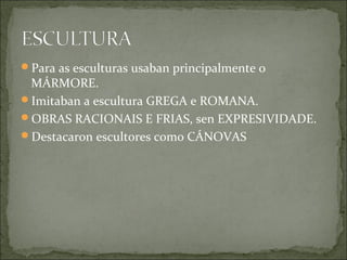 Para as esculturas usaban principalmente o
 MÁRMORE.
Imitaban a escultura GREGA e ROMANA.
OBRAS RACIONAIS E FRIAS, sen EXPRESIVIDADE.
Destacaron escultores como CÁNOVAS
 