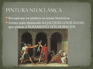 Recuperase na pintura os temas históricos
Artista máis destacado foi JACQUES-LOUIS DAVID,
 que pintou o XURAMENTO DOS HORACIOS
 