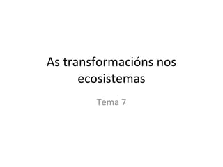 As transformacións nos ecosistemas Tema 7 