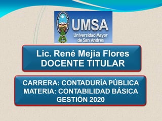 Lic. René Mejia Flores
DOCENTE TITULAR
CARRERA: CONTADURÍA PÚBLICA
MATERIA: CONTABILIDAD BÁSICA
GESTIÓN 2020
 