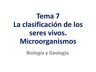 La clasificación de los seres vivos
Tema 7
La clasificación de los
seres vivos.
Microorganismos
Biología y Geología
 