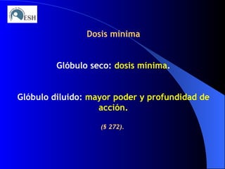 Dosis mínima Glóbulo seco:  dosis mínima . Glóbulo diluido:  mayor poder y profundidad de acción. (§ 272).   