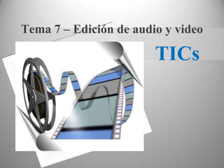 TICs
Tema 7 – Edición de audio y video
 