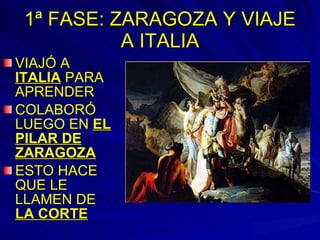 1ª FASE: ZARAGOZA Y VIAJE A ITALIA VIAJÓ A  ITALIA  PARA APRENDER COLABORÓ LUEGO EN  EL PILAR DE ZARAGOZA ESTO HACE QUE LE LLAMEN DE  LA CORTE 