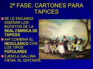 2ª FASE: CARTONES PARA TAPICES SE LE ENCARGA DISEÑAR LOS BOCETOS DE LA  REAL FÁBRICA DE TAPICES AHÍ COMBINA EL  NEOCLÁSICO  CON LOS TIPOS  POPULARES EJEM:LA GALLINA CIEGA, EL QUITASOL 