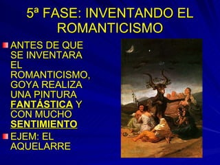 5ª FASE: INVENTANDO EL ROMANTICISMO ANTES DE QUE SE INVENTARA EL ROMANTICISMO, GOYA REALIZA UNA PINTURA  FANTÁSTICA  Y CON MUCHO  SENTIMIENTO EJEM: EL AQUELARRE 