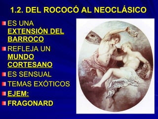 1.2. DEL ROCOCÓ AL NEOCLÁSICO ES UNA  EXTENSIÓN DEL BARROCO REFLEJA UN  MUNDO CORTESANO ES SENSUAL TEMAS EXÓTICOS EJEM: FRAGONARD 