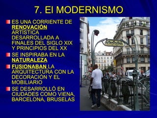 7. El MODERNISMO ES UNA  CORRIENTE DE  RENOVACIÓN  ARTÍSTICA DESARROLLADA A FINALES DEL SIGLO XIX Y PRINCIPIOS DEL XX  SE INSPIRABA EN LA  NATURALEZA FUSIONABAN  LA ARQUITECTURA CON LA DECORACIÓN Y EL MOBILIARIO SE DESARROLLÓ EN CIUDADES COMO VIENA, BARCELONA, BRUSELAS 