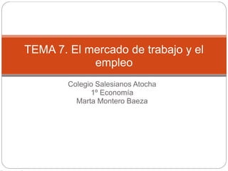 Colegio Salesianos Atocha
1º Economía
Marta Montero Baeza
TEMA 7. El mercado de trabajo y el
empleo
 