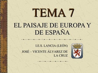 TEMA 7 EL PAISAJE DE EUROPA Y DE ESPAÑA I.E.S. LANCIA (LEÓN) JOSÉ – VICENTE ÁLVAREZ DE LA CRUZ 