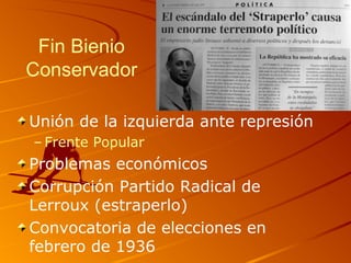 Fin Bienio
Conservador
Unión de la izquierda ante represión
– Frente Popular
Problemas económicos
Corrupción Partido Radical de
Lerroux (estraperlo)
Convocatoria de elecciones en
febrero de 1936
 