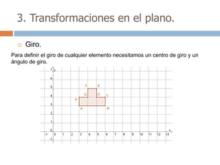 3. Transformaciones en el plano.

     Giro.
Para definir el giro de cualquier elemento necesitamos un centro de giro y un
ángulo de giro.
 