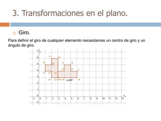 3. Transformaciones en el plano.

     Giro.
Para definir el giro de cualquier elemento necesitamos un centro de giro y un
ángulo de giro.
 