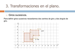 3. Transformaciones en el plano.

     Giros sucesivos.
Para definir giros sucesivos necesitamos dos centros de giro y dos ángulo de
giro.
 