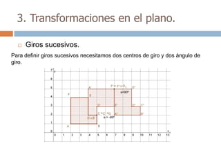3. Transformaciones en el plano.

     Giros sucesivos.
Para definir giros sucesivos necesitamos dos centros de giro y dos ángulo de
giro.
 