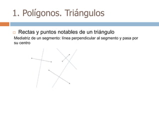 1. Polígonos. Triángulos

   Rectas y puntos notables de un triángulo
Mediatriz de un segmento: línea perpendicular al segmento y pasa por
su centro
 