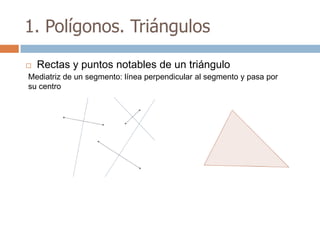 1. Polígonos. Triángulos

   Rectas y puntos notables de un triángulo
Mediatriz de un segmento: línea perpendicular al segmento y pasa por
su centro
 