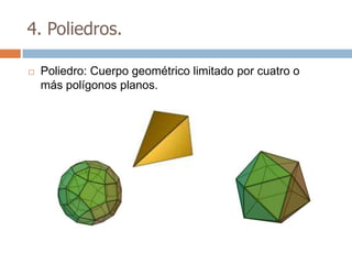 4. Poliedros.

   Poliedro: Cuerpo geométrico limitado por cuatro o
    más polígonos planos.
 