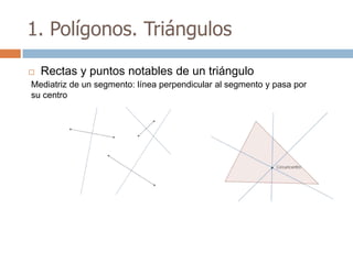 1. Polígonos. Triángulos

   Rectas y puntos notables de un triángulo
Mediatriz de un segmento: línea perpendicular al segmento y pasa por
su centro
 