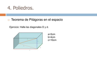 4. Poliedros.

   Teorema de Pitágoras en el espacio

Ejercicio: Halla las diagonales D y d.

                                     a=5cm
                                     b=4cm
                                     c=10cm
 