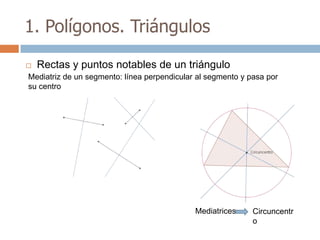 1. Polígonos. Triángulos

   Rectas y puntos notables de un triángulo
Mediatriz de un segmento: línea perpendicular al segmento y pasa por
su centro




                                             Mediatrices     Circuncentr
                                                             o
 