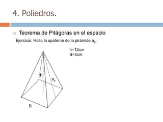 4. Poliedros.

   Teorema de Pitágoras en el espacio
Ejercicio: Halla la apotema de la pirámide ap.

                              h=12cm
                              B=5cm




                    ap




       B
 