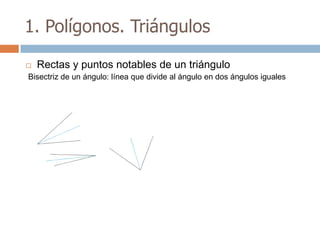 1. Polígonos. Triángulos

   Rectas y puntos notables de un triángulo
Bisectriz de un ángulo: línea que divide al ángulo en dos ángulos iguales
 
