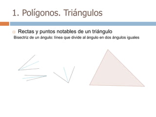 1. Polígonos. Triángulos

   Rectas y puntos notables de un triángulo
Bisectriz de un ángulo: línea que divide al ángulo en dos ángulos iguales
 