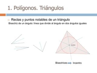 1. Polígonos. Triángulos

   Rectas y puntos notables de un triángulo
Bisectriz de un ángulo: línea que divide al ángulo en dos ángulos iguales




                                           Bisectrices      Incentro
 