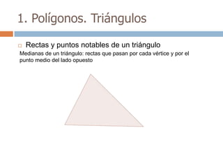 1. Polígonos. Triángulos

   Rectas y puntos notables de un triángulo
Medianas de un triángulo: rectas que pasan por cada vértice y por el
punto medio del lado opuesto
 