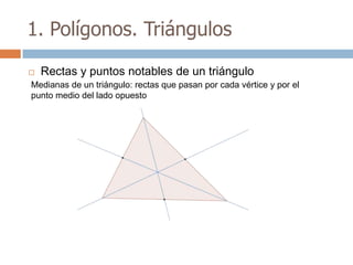 1. Polígonos. Triángulos

   Rectas y puntos notables de un triángulo
Medianas de un triángulo: rectas que pasan por cada vértice y por el
punto medio del lado opuesto
 