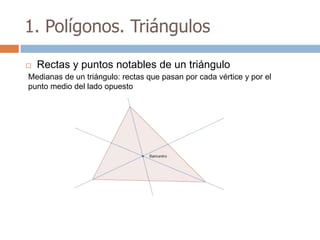 1. Polígonos. Triángulos

   Rectas y puntos notables de un triángulo
Medianas de un triángulo: rectas que pasan por cada vértice y por el
punto medio del lado opuesto
 