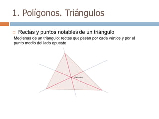 1. Polígonos. Triángulos

   Rectas y puntos notables de un triángulo
Medianas de un triángulo: rectas que pasan por cada vértice y por el
punto medio del lado opuesto
 