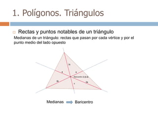 1. Polígonos. Triángulos

   Rectas y puntos notables de un triángulo
Medianas de un triángulo: rectas que pasan por cada vértice y por el
punto medio del lado opuesto




                  Medianas        Baricentro
 