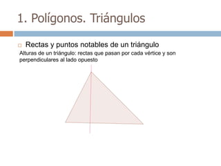 1. Polígonos. Triángulos

   Rectas y puntos notables de un triángulo
Alturas de un triángulo: rectas que pasan por cada vértice y son
perpendiculares al lado opuesto
 