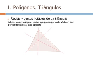 1. Polígonos. Triángulos

   Rectas y puntos notables de un triángulo
Alturas de un triángulo: rectas que pasan por cada vértice y son
perpendiculares al lado opuesto
 