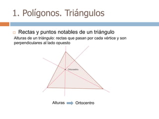 1. Polígonos. Triángulos

   Rectas y puntos notables de un triángulo
Alturas de un triángulo: rectas que pasan por cada vértice y son
perpendiculares al lado opuesto




                     Alturas      Ortocentro
 