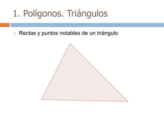 1. Polígonos. Triángulos

   Rectas y puntos notables de un triángulo
 