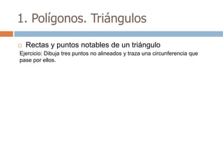 1. Polígonos. Triángulos

   Rectas y puntos notables de un triángulo
Ejercicio: Dibuja tres puntos no alineados y traza una circunferencia que
pase por ellos.
 