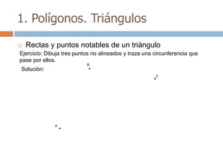 1. Polígonos. Triángulos

   Rectas y puntos notables de un triángulo
Ejercicio: Dibuja tres puntos no alineados y traza una circunferencia que
pase por ellos.
Solución:
 
