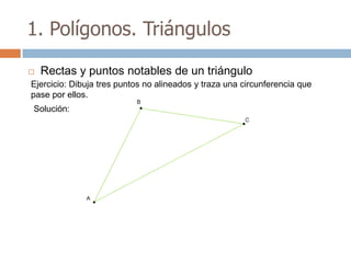 1. Polígonos. Triángulos

   Rectas y puntos notables de un triángulo
Ejercicio: Dibuja tres puntos no alineados y traza una circunferencia que
pase por ellos.
Solución:
 