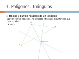 1. Polígonos. Triángulos

   Rectas y puntos notables de un triángulo
Ejercicio: Dibuja tres puntos no alineados y traza una circunferencia que
pase por ellos.
Solución:
 