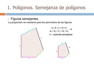 1. Polígonos. Semejanza de polígonos

   Figuras semejantes
La proporción se mantiene para los perímetros de las figuras:

                                         a b c d e
                                                           k
                                       a1 b1 c1 d1 e1
                                       k   razónde semejanza
 