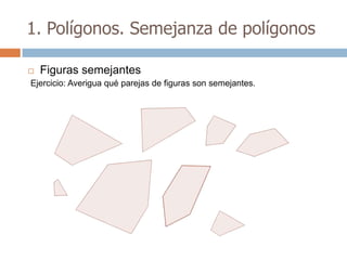 1. Polígonos. Semejanza de polígonos

   Figuras semejantes
Ejercicio: Averigua qué parejas de figuras son semejantes.
 