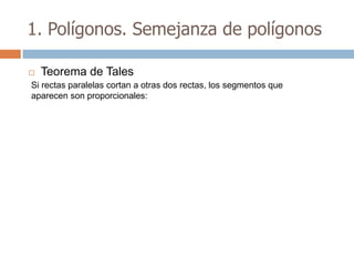 1. Polígonos. Semejanza de polígonos

   Teorema de Tales
Si rectas paralelas cortan a otras dos rectas, los segmentos que
aparecen son proporcionales:
 